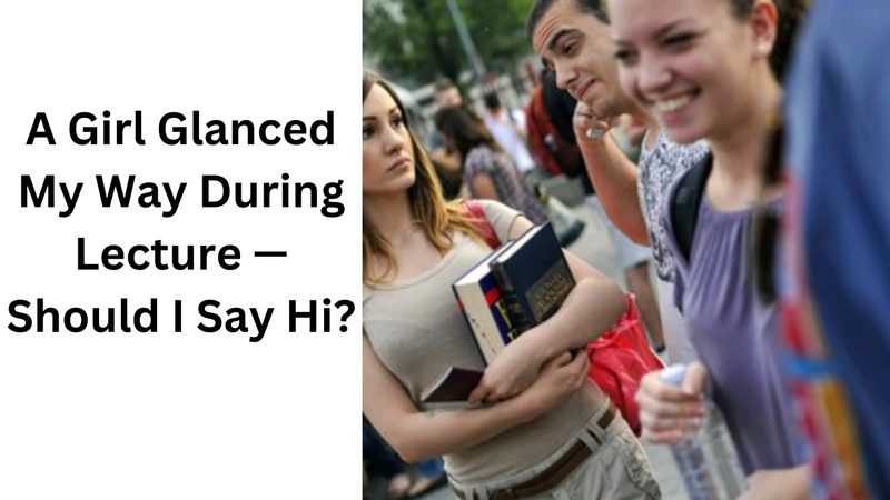 A Girl Glanced My Way During Lecture — Should I Say Hi?