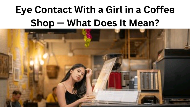 Eye Contact With a Girl in a Coffee Shop — What Does It Mean?