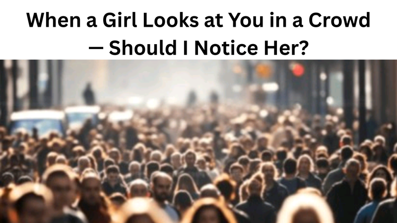 When a Girl Looks at You in a Crowd — Should I Notice Her?