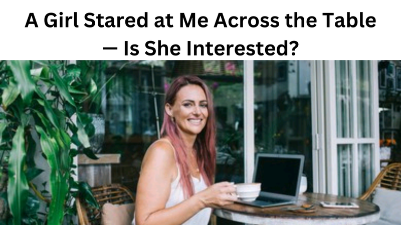 A Girl Stared at Me Across the Table — Is She Interested?