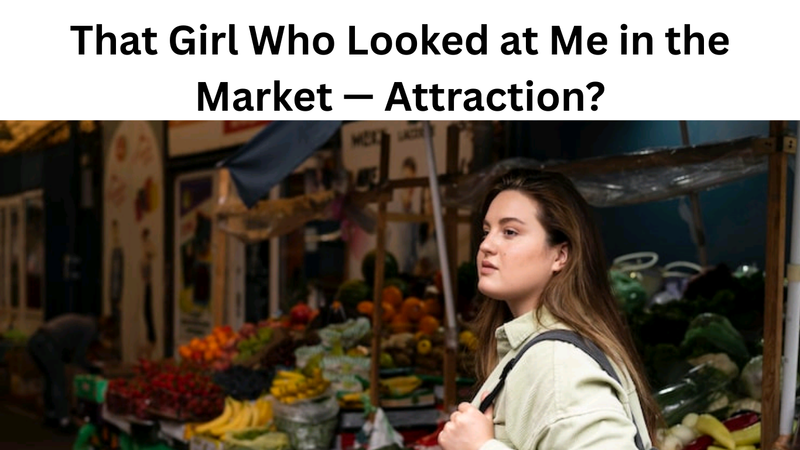 That Girl Who Looked at Me in the Market — Attraction?