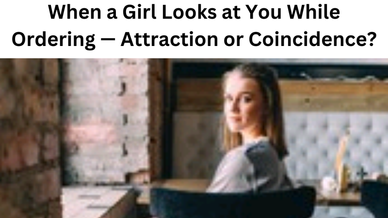 When a Girl Looks at You While Ordering — Attraction or Coincidence?